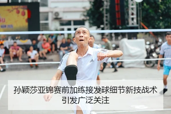 孙颖莎亚锦赛前加练接发球细节新技战术引发广泛关注