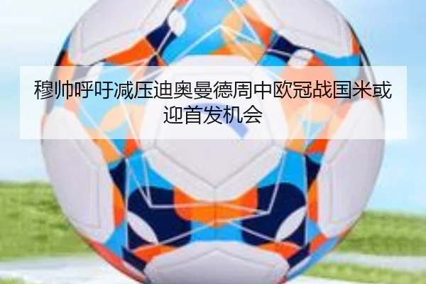 穆帅呼吁减压迪奥曼德周中欧冠战国米或迎首发机会